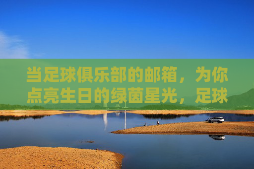 当足球俱乐部的邮箱，为你点亮生日的绿茵星光，足球俱乐部邮箱点亮生日绿茵星光