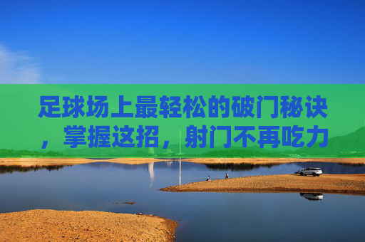 足球场上最轻松的破门秘诀,掌握这招,射门不再吃力,轻松破门秘诀,射门不再吃力 足球场上最轻松的破门秘诀,掌握这招,射门不再吃力,轻松破门秘诀,射门不再吃力