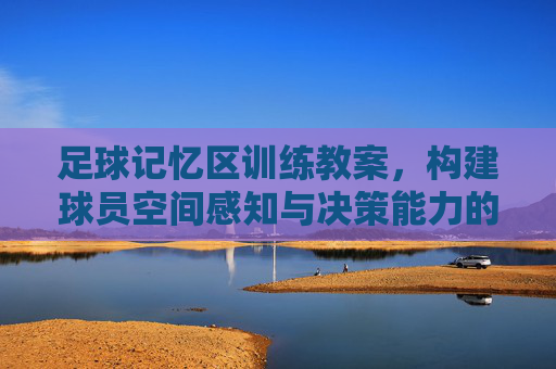 足球记忆区训练教案,构建球员空间感知与决策能力的实战指南,足球记忆区训练教案,构建球员空间感知与决策能力的实战指南 足球记忆区训练教案,构建球员空间感知与决策能力的实战指南,足球记忆区训练教案,构建球员空间感知与决策能力的实战指南