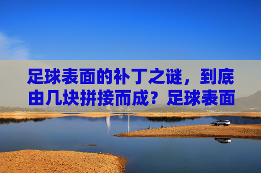 足球表面的补丁之谜,到底由几块拼接而成?足球表面补丁到底由几块拼接而成? 足球表面的补丁之谜,到底由几块拼接而成?足球表面补丁到底由几块拼接而成?