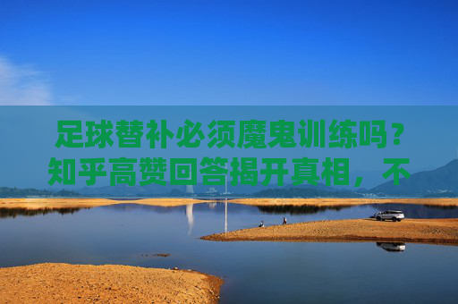 足球替补必须魔鬼训练吗?知乎高赞回答揭开真相,不是练得多,是练得对!知乎高赞揭秘,足球替补训练关键,不是练得多,是练得对 足球替补必须魔鬼训练吗?知乎高赞回答揭开真相,不是练得多,是练得对!知乎高赞揭秘,足球替补训练关键,不是练得多,是练得对