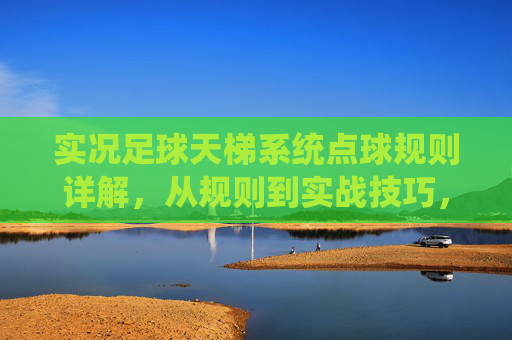 实况足球天梯系统点球规则详解,从规则到实战技巧,实况足球天梯系统点球规则与实战技巧详解 实况足球天梯系统点球规则详解,从规则到实战技巧,实况足球天梯系统点球规则与实战技巧详解
