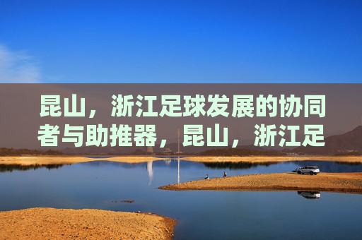 昆山，浙江足球发展的协同者与助推器，昆山，浙江足球的协同助推者