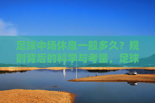 足球中场休息一般多久?规则背后的科学与考量,足球中场休息时长,规则背后的科学与考量 足球中场休息一般多久?规则背后的科学与考量,足球中场休息时长,规则背后的科学与考量