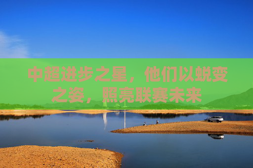 中超进步之星,他们以蜕变之姿,照亮联赛未来 中超进步之星,他们以蜕变之姿,照亮联赛未来