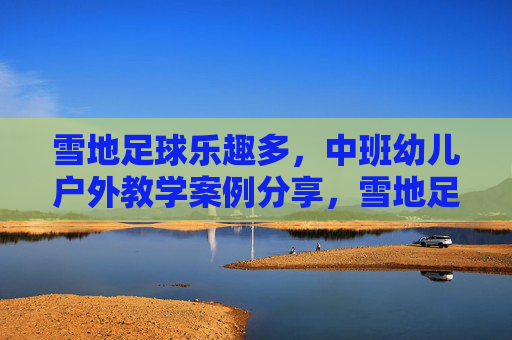 雪地足球乐趣多,中班幼儿户外教学案例分享,雪地足球乐趣多,中班幼儿户外教学案例 雪地足球乐趣多,中班幼儿户外教学案例分享,雪地足球乐趣多,中班幼儿户外教学案例