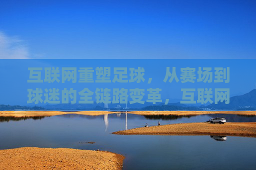 互联网重塑足球,从赛场到球迷的全链路变革,互联网重塑足球,从赛场到球迷的全链路变革 互联网重塑足球,从赛场到球迷的全链路变革,互联网重塑足球,从赛场到球迷的全链路变革