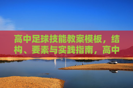 高中足球技能教案模板，结构、要素与实践指南，高中足球技能教案模板，结构、要素与实践指南