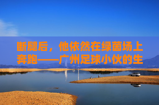 断腿后,他依然在绿茵场上奔跑——广州足球小伙的生命绝杀,断腿后,他的生命绝杀在绿茵场奔跑 断腿后,他依然在绿茵场上奔跑——广州足球小伙的生命绝杀,断腿后,他的生命绝杀在绿茵场奔跑
