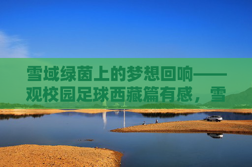 雪域绿茵上的梦想回响——观校园足球西藏篇有感,雪域绿茵上的校园足球梦想回响 雪域绿茵上的梦想回响——观校园足球西藏篇有感,雪域绿茵上的校园足球梦想回响