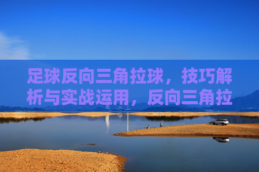 足球反向三角拉球,技巧解析与实战运用,反向三角拉球,技巧解析与实战运用 足球反向三角拉球,技巧解析与实战运用,反向三角拉球,技巧解析与实战运用
