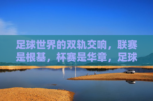 足球世界的双轨交响,联赛是根基,杯赛是华章,足球双轨交响,联赛为基,杯赛华章 足球世界的双轨交响,联赛是根基,杯赛是华章,足球双轨交响,联赛为基,杯赛华章