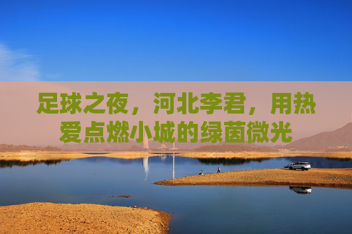 足球之夜,河北李君,用热爱点燃小城的绿茵微光 足球之夜,河北李君,用热爱点燃小城的绿茵微光