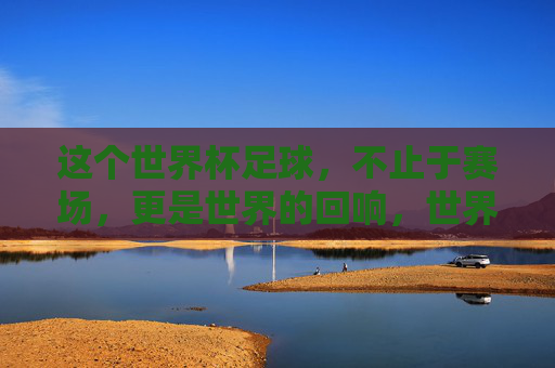 这个世界杯足球,不止于赛场,更是世界的回响,世界杯,赛场外的世界回响 这个世界杯足球,不止于赛场,更是世界的回响,世界杯,赛场外的世界回响