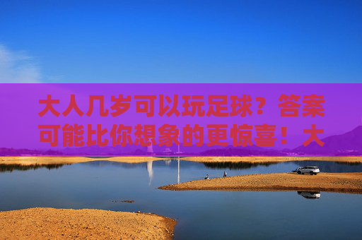 大人几岁可以玩足球?答案可能比你想象的更惊喜!大人几岁还能踢足球?答案比你想象的更惊喜! 大人几岁可以玩足球?答案可能比你想象的更惊喜!大人几岁还能踢足球?答案比你想象的更惊喜!