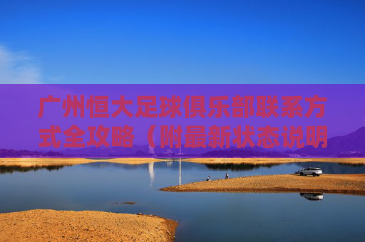广州恒大足球俱乐部联系方式全攻略(附最新状态说明)广州恒大足球俱乐部联系方式全攻略(附最新状态说明) 广州恒大足球俱乐部联系方式全攻略(附最新状态说明)广州恒大足球俱乐部联系方式全攻略(附最新状态说明)
