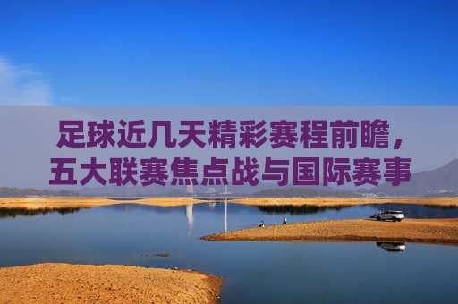 足球近几天精彩赛程前瞻,五大联赛焦点战与国际赛事交织 足球近几天精彩赛程前瞻,五大联赛焦点战与国际赛事交织
