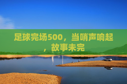 足球完场500，当哨声响起，故事未完