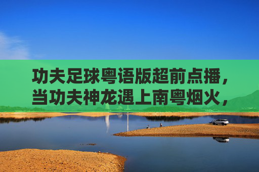 功夫足球粤语版超前点播,当功夫神龙遇上南粤烟火,热血再燃! 功夫足球粤语版超前点播,当功夫神龙遇上南粤烟火,热血再燃!