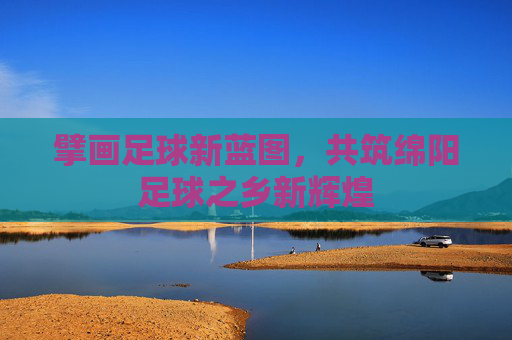 擘画足球新蓝图，共筑绵阳足球之乡新辉煌