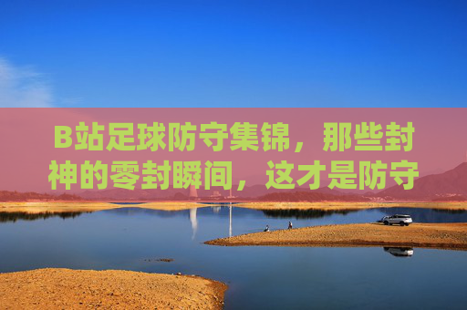 B站足球防守集锦,那些封神的零封瞬间,这才是防守的艺术! B站足球防守集锦,那些封神的零封瞬间,这才是防守的艺术!