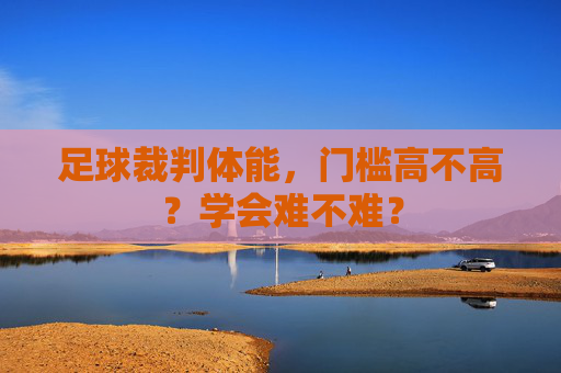 足球裁判体能，门槛高不高？学会难不难？