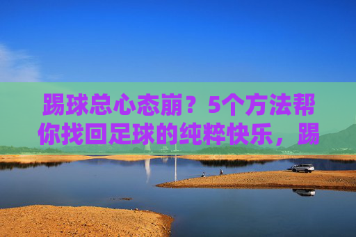 踢球总心态崩？5个方法帮你找回足球的纯粹快乐，踢球心态崩？5方法找回足球纯粹快乐