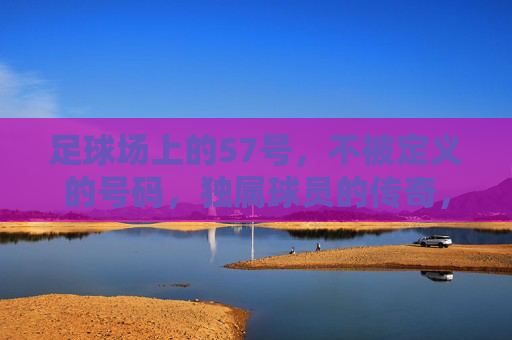 足球场上的57号，不被定义的号码，独属球员的传奇，57号，不被定义的独属传奇