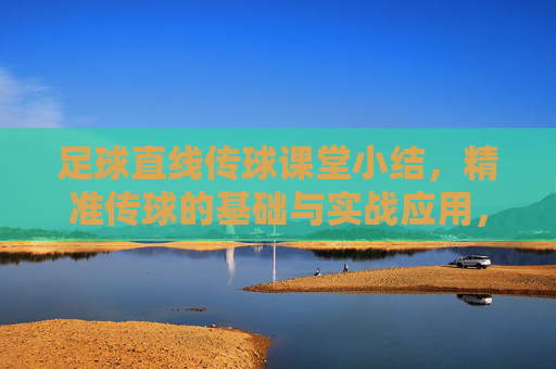 足球直线传球课堂小结，精准传球的基础与实战应用，足球直线传球基础与实战应用小结