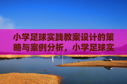小学足球实践教案设计的策略与案例分析,小学足球实践教案设计的策略与案例分析 小学足球实践教案设计的策略与案例分析,小学足球实践教案设计的策略与案例分析