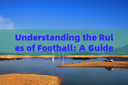 Understanding the Rules of Football: A Guide to the Beautiful Game，Understanding Football Rules: A Guide to the Beautiful Game