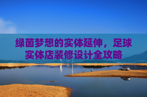 绿茵梦想的实体延伸,足球实体店装修设计全攻略 绿茵梦想的实体延伸,足球实体店装修设计全攻略