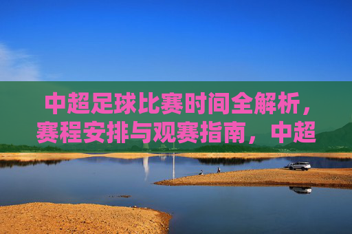 中超足球比赛时间全解析,赛程安排与观赛指南,中超足球赛程时间全解析及观赛指南 中超足球比赛时间全解析,赛程安排与观赛指南,中超足球赛程时间全解析及观赛指南