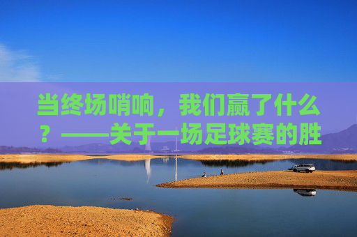 当终场哨响,我们赢了什么?——关于一场足球赛的胜利之问 当终场哨响,我们赢了什么?——关于一场足球赛的胜利之问