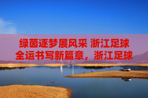 绿茵逐梦展风采 浙江足球全运书写新篇章,浙江足球全运逐梦 书写新篇章 绿茵逐梦展风采 浙江足球全运书写新篇章,浙江足球全运逐梦 书写新篇章