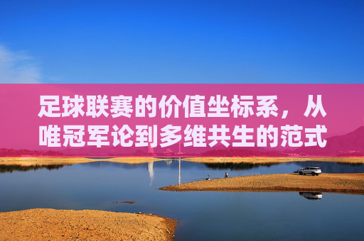 足球联赛的价值坐标系，从唯冠军论到多维共生的范式转型，足球联赛价值坐标系的范式转型，从唯冠军论到多维共生