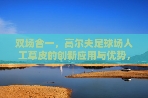 双场合一,高尔夫足球场人工草皮的创新应用与优势,双场合一人工草皮的创新应用优势 双场合一,高尔夫足球场人工草皮的创新应用与优势,双场合一人工草皮的创新应用优势