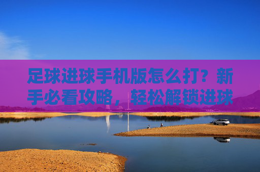 足球进球手机版怎么打?新手必看攻略,轻松解锁进球快感,足球进球手机版新手攻略,轻松解锁进球快感 足球进球手机版怎么打?新手必看攻略,轻松解锁进球快感,足球进球手机版新手攻略,轻松解锁进球快感