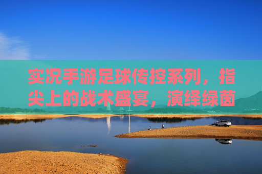 实况手游足球传控系列,指尖上的战术盛宴,演绎绿茵艺术 实况手游足球传控系列,指尖上的战术盛宴,演绎绿茵艺术