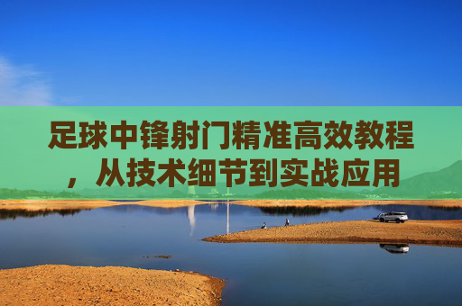足球中锋射门精准高效教程，从技术细节到实战应用