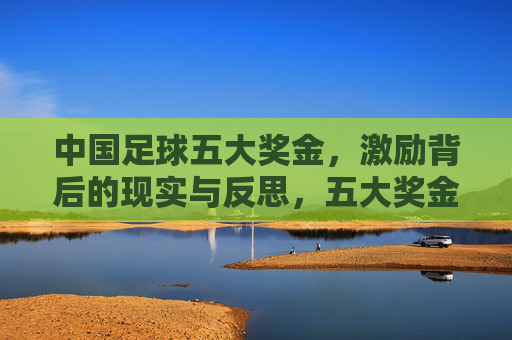 中国足球五大奖金,激励背后的现实与反思,五大奖金与中国足球,激励背后的现实与反思 中国足球五大奖金,激励背后的现实与反思,五大奖金与中国足球,激励背后的现实与反思