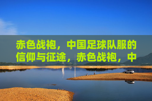 赤色战袍,中国足球队服的信仰与征途,赤色战袍,中国足球的信仰征途 赤色战袍,中国足球队服的信仰与征途,赤色战袍,中国足球的信仰征途