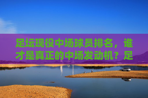 足坛现役中场球员排名,谁才是真正的中场发动机?足坛现役中场球员排名,谁才是真正的中场发动机? 足坛现役中场球员排名,谁才是真正的中场发动机?足坛现役中场球员排名,谁才是真正的中场发动机?