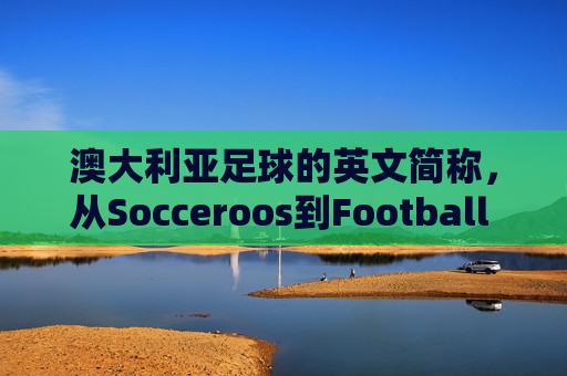 澳大利亚足球的英文简称,从Socceroos到Football Australia的文化与标识,澳大利亚足球的简称演进,从Socceroos到Football Australia的文化与标识 澳大利亚足球的英文简称,从Socceroos到Football Australia的文化与标识,澳大利亚足球的简称演进,从Socceroos到Football Australia的文化与标识