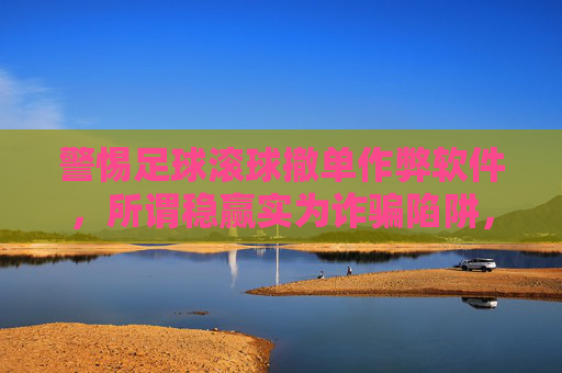 警惕足球滚球撤单作弊软件，所谓稳赢实为诈骗陷阱，警惕足球滚球撤单作弊软件，稳赢实为诈骗陷阱