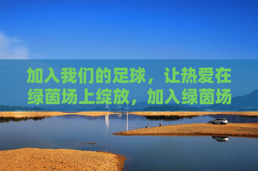 加入我们的足球,让热爱在绿茵场上绽放,加入绿茵场,让热爱绽放 加入我们的足球,让热爱在绿茵场上绽放,加入绿茵场,让热爱绽放