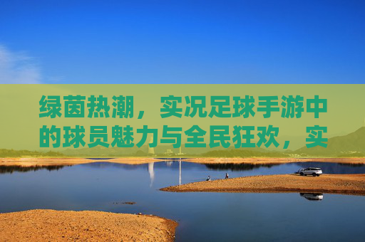 绿茵热潮，实况足球手游中的球员魅力与全民狂欢，实况足球手游，绿茵热潮的球员魅力与全民狂欢