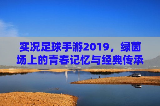 实况足球手游2019，绿茵场上的青春记忆与经典传承，实况足球2019手游，绿茵青春记忆与经典传承