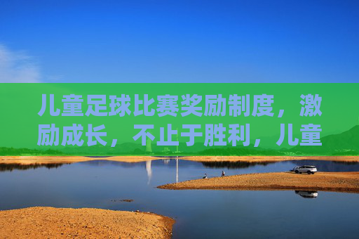 儿童足球比赛奖励制度,激励成长,不止于胜利,儿童足球奖励制度,激励成长,超越胜负 儿童足球比赛奖励制度,激励成长,不止于胜利,儿童足球奖励制度,激励成长,超越胜负