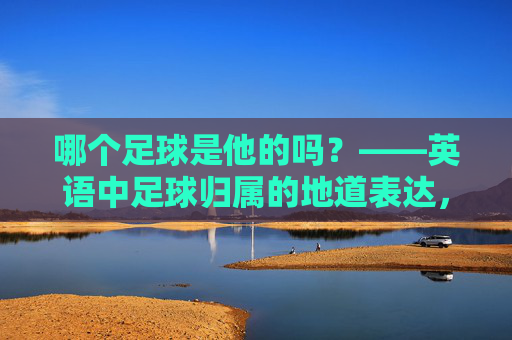哪个足球是他的吗?——英语中足球归属的地道表达,足球归属的地道英语表达 哪个足球是他的吗?——英语中足球归属的地道表达,足球归属的地道英语表达